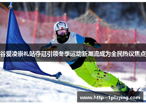 谷爱凌崇礼站夺冠引领冬季运动新潮流成为全民热议焦点