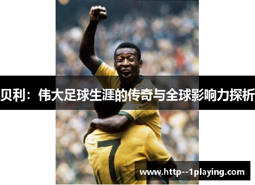 贝利：伟大足球生涯的传奇与全球影响力探析