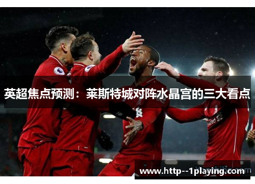 英超焦点预测：莱斯特城对阵水晶宫的三大看点