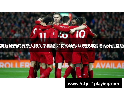 英超球员间复杂人际关系揭秘 如何影响球队表现与赛场内外的互动