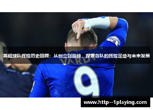 英超球队辉煌历史回顾：从创立到巅峰，探索各队的辉煌足迹与未来发展