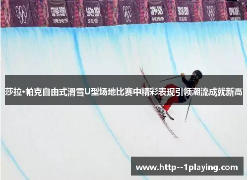 莎拉·帕克自由式滑雪U型场地比赛中精彩表现引领潮流成就新高