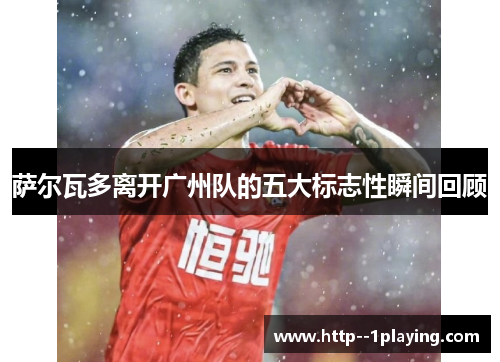 萨尔瓦多离开广州队的五大标志性瞬间回顾