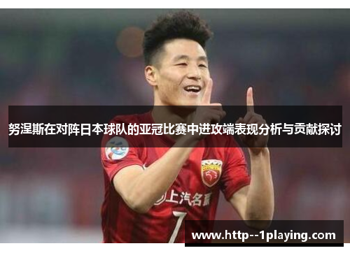 努涅斯在对阵日本球队的亚冠比赛中进攻端表现分析与贡献探讨