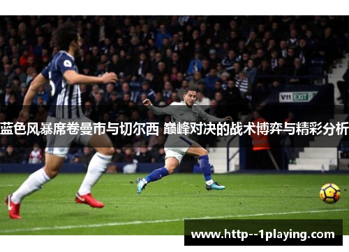 蓝色风暴席卷曼市与切尔西 巅峰对决的战术博弈与精彩分析
