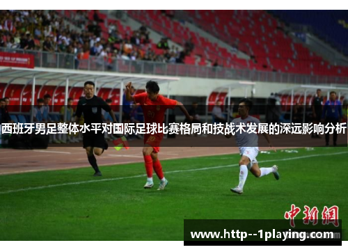 西班牙男足整体水平对国际足球比赛格局和技战术发展的深远影响分析