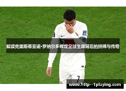 解读克里斯蒂亚诺·罗纳尔多辉煌足球生涯背后的拼搏与传奇