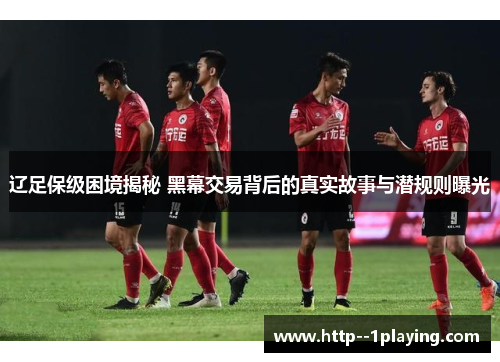 辽足保级困境揭秘 黑幕交易背后的真实故事与潜规则曝光
